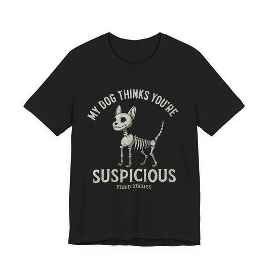 MY DOG THINKS YOU'RE SUSPICIOUS T-SHIRT